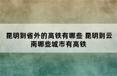 昆明到省外的高铁有哪些 昆明到云南哪些城市有高铁